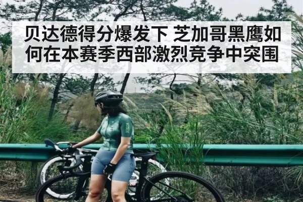贝达德得分爆发下 芝加哥黑鹰如何在本赛季西部激烈竞争中突围