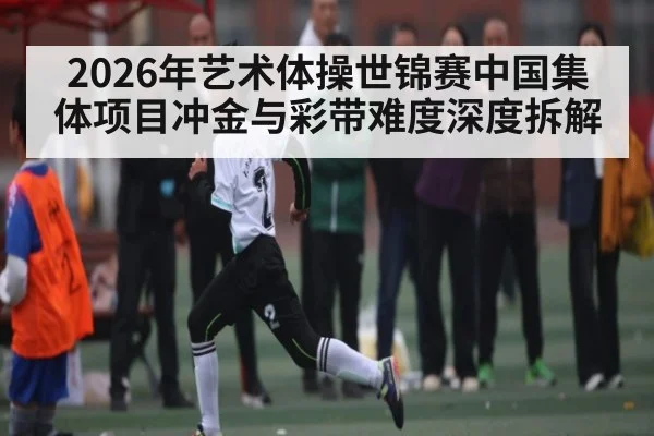 2026年艺术体操世锦赛中国集体项目冲金与彩带难度深度拆解