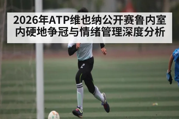 2026年ATP维也纳公开赛鲁内室内硬地争冠与情绪管理深度分析