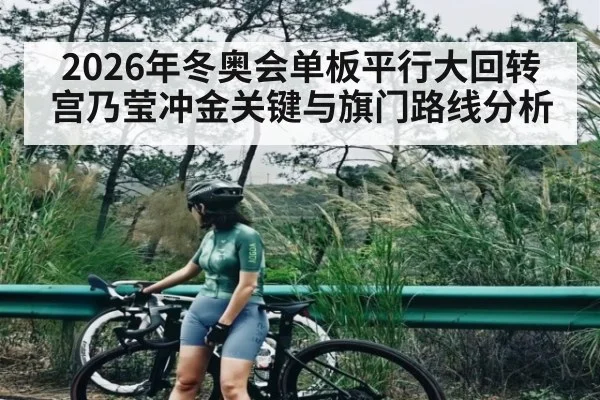 2026年冬奥会单板平行大回转宫乃莹冲金关键与旗门路线分析