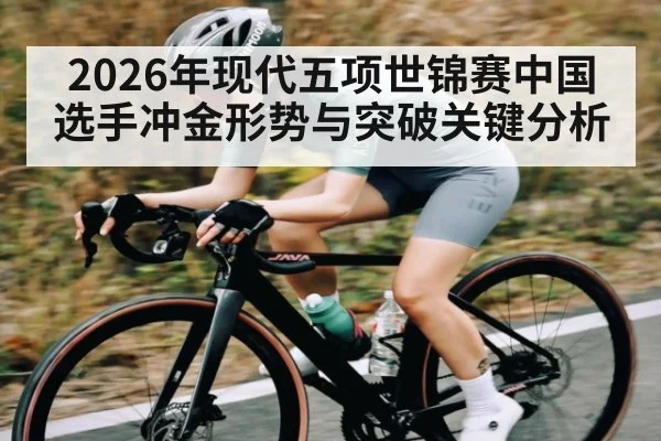 2026年现代五项世锦赛中国选手冲金形势与突破关键分析