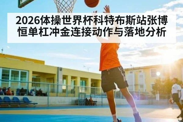 2026体操世界杯科特布斯站张博恒单杠冲金连接动作与落地分析